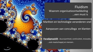 Fluidism

Waarom organisatieontwikkeling
…een must is
Markten en technologie veranderen snel
Aanpassen aan concullega en klanten
Paradigmashift : duurzaamheid, continuïteit, innovatie,
…ook maatschappij en mensen..

 
