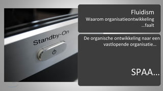 Fluidism

Waarom organisatieontwikkeling
…faalt

De organische ontwikkeling naar een
vastlopende organisatie…

SPAA…

 
