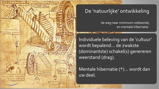De ‘natuurlijke’ ontwikkeling
de weg naar minimum voldoende,
en mentale hibernatie

Individuele beleving van de ‘cultuur’
wordt bepalend… de zwakste
(dominantste) schakel(s) genereren
weerstand (drag).
Mentale hibernatie (*)… wordt dan
uw deel.
8

 
