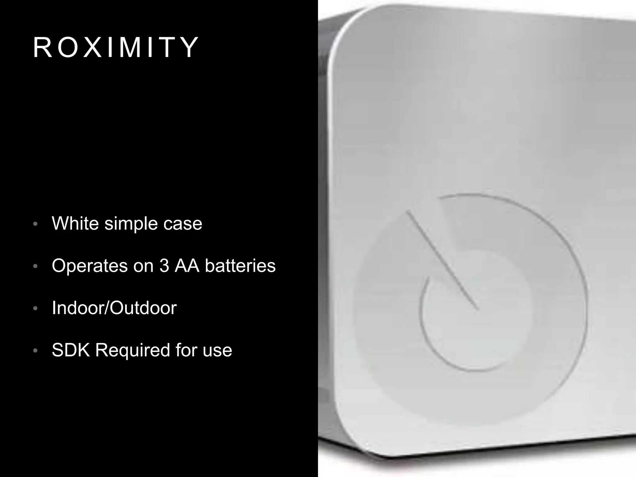 R O X I M I T Y
• White simple case
• Operates on 3 AA batteries
• Indoor/Outdoor
• SDK Required for use
 