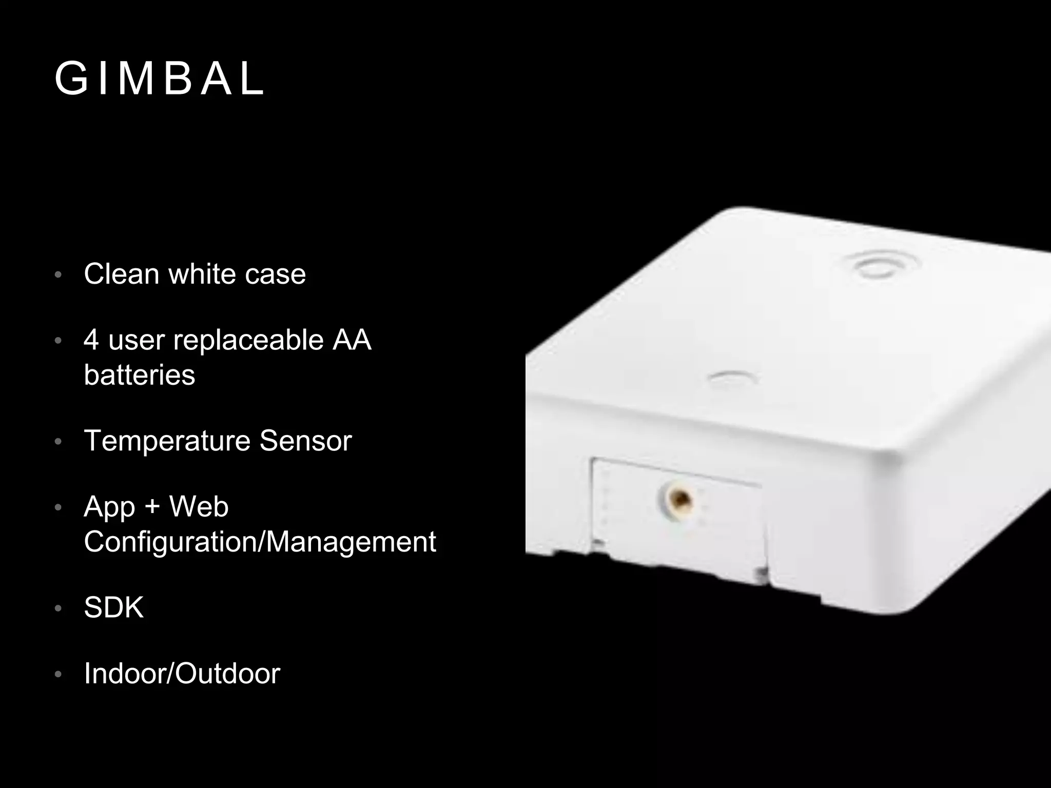 G I M B A L
• Clean white case
• 4 user replaceable AA
batteries
• Temperature Sensor
• App + Web
Configuration/Management
• SDK
• Indoor/Outdoor
 