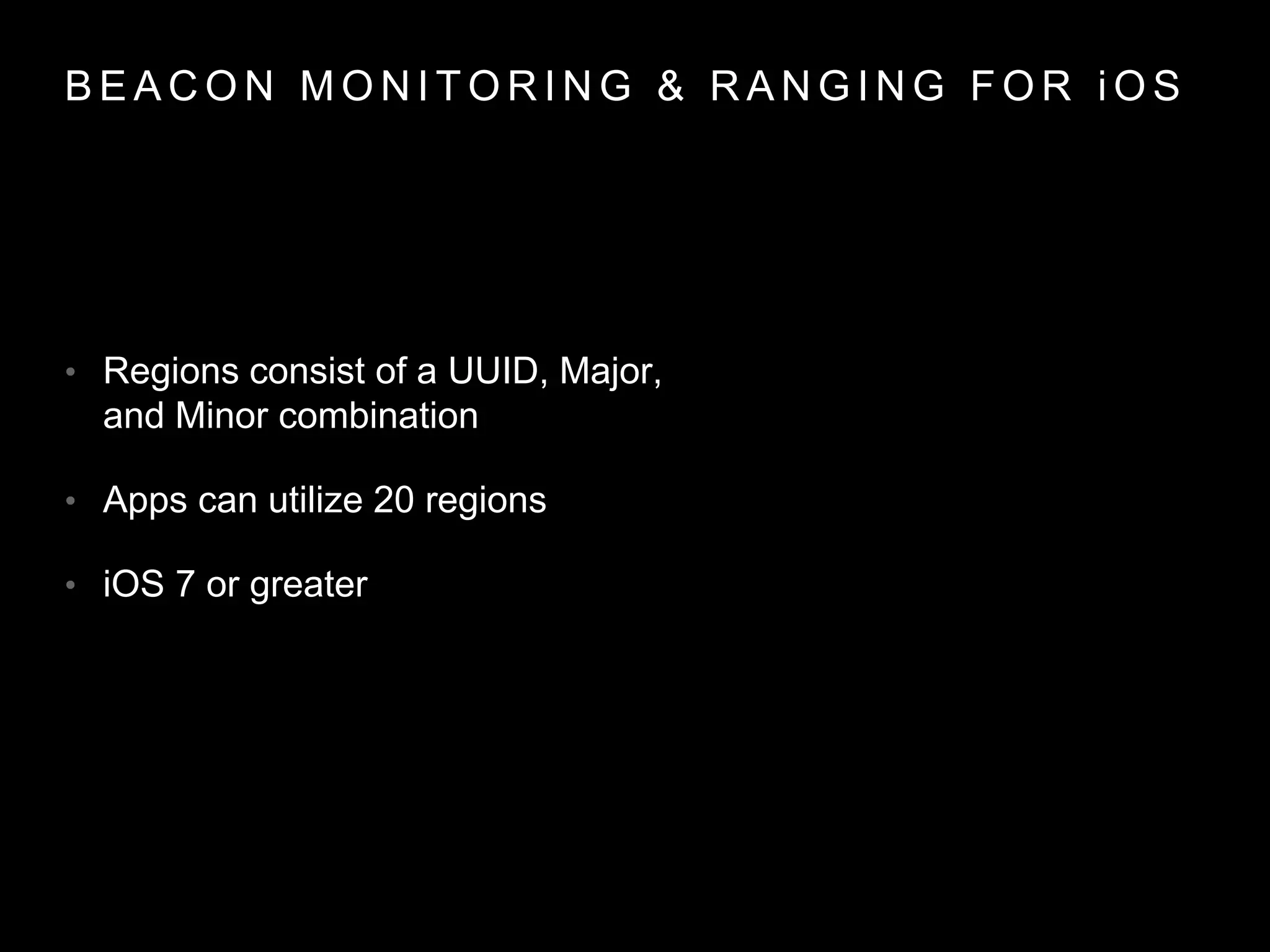B E A C O N M O N I T O R I N G & R A N G I N G F O R i O S
• Regions consist of a UUID, Major,
and Minor combination
• Apps can utilize 20 regions
• iOS 7 or greater
 