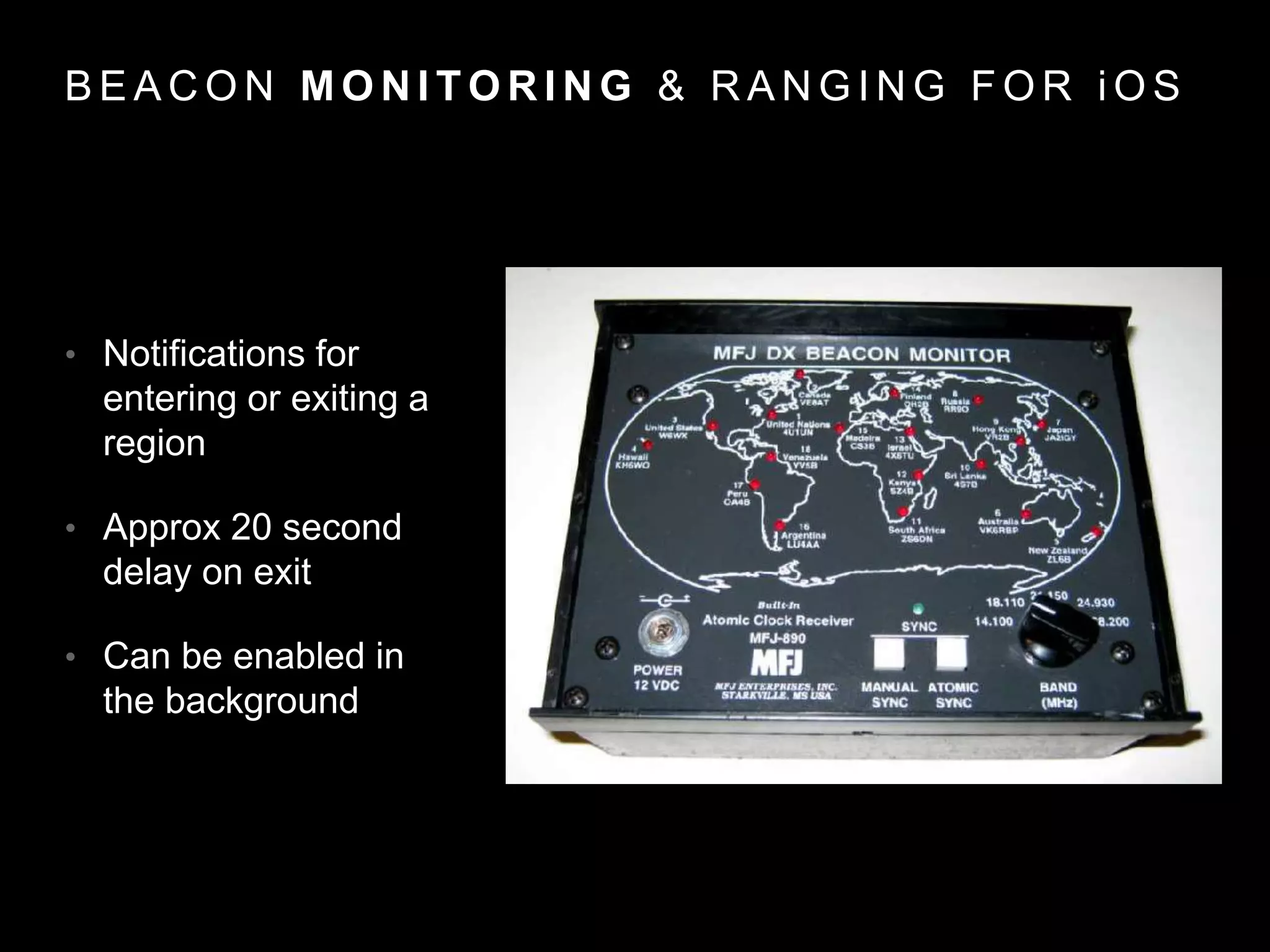 B E A C O N M O N I T O R I N G & R A N G I N G F O R i O S
• Notifications for
entering or exiting a
region
• Approx 20 second
delay on exit
• Can be enabled in
the background
 