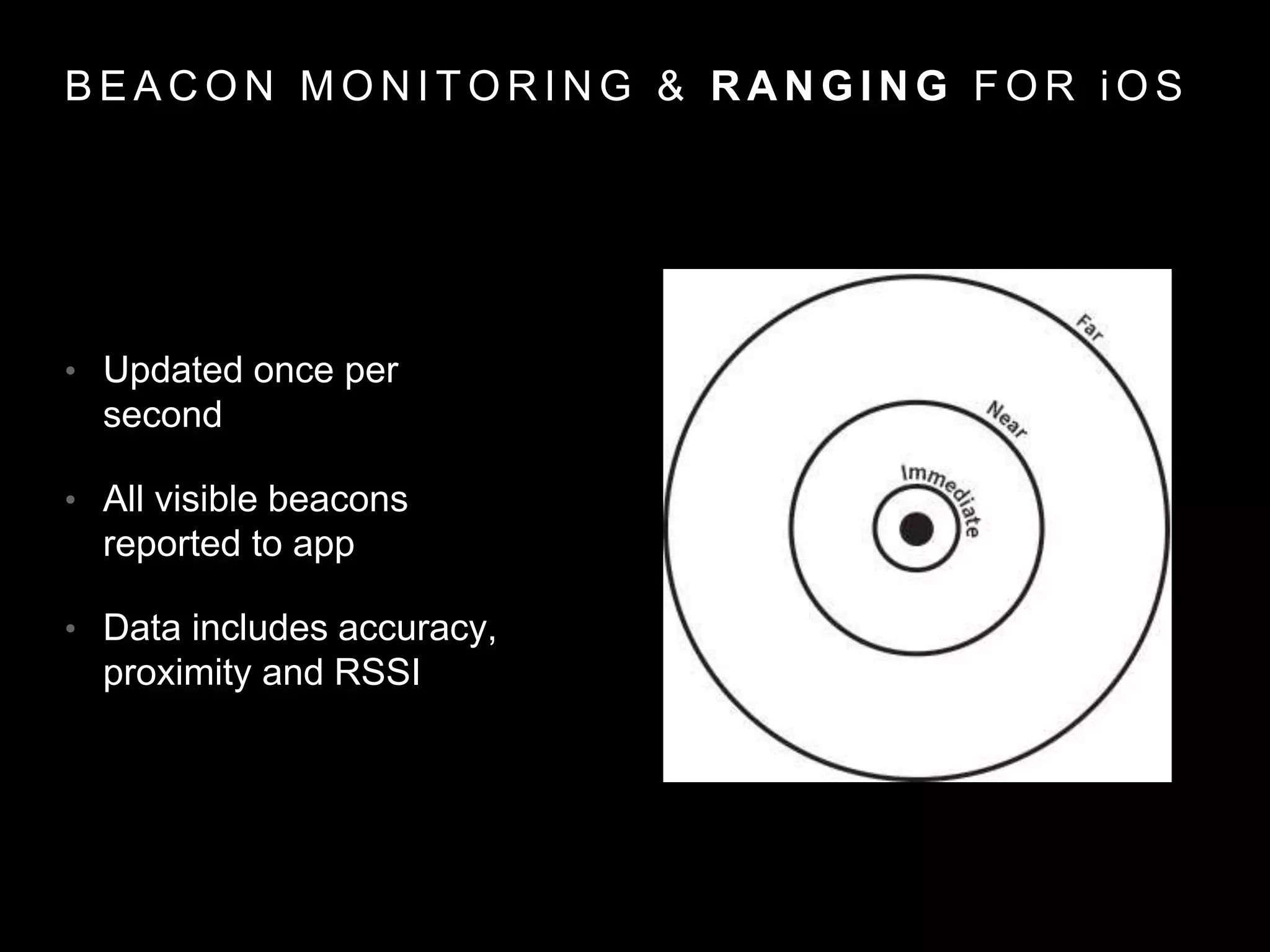 B E A C O N M O N I T O R I N G & R A N G I N G F O R i O S
• Updated once per
second
• All visible beacons
reported to app
• Data includes accuracy,
proximity and RSSI
 