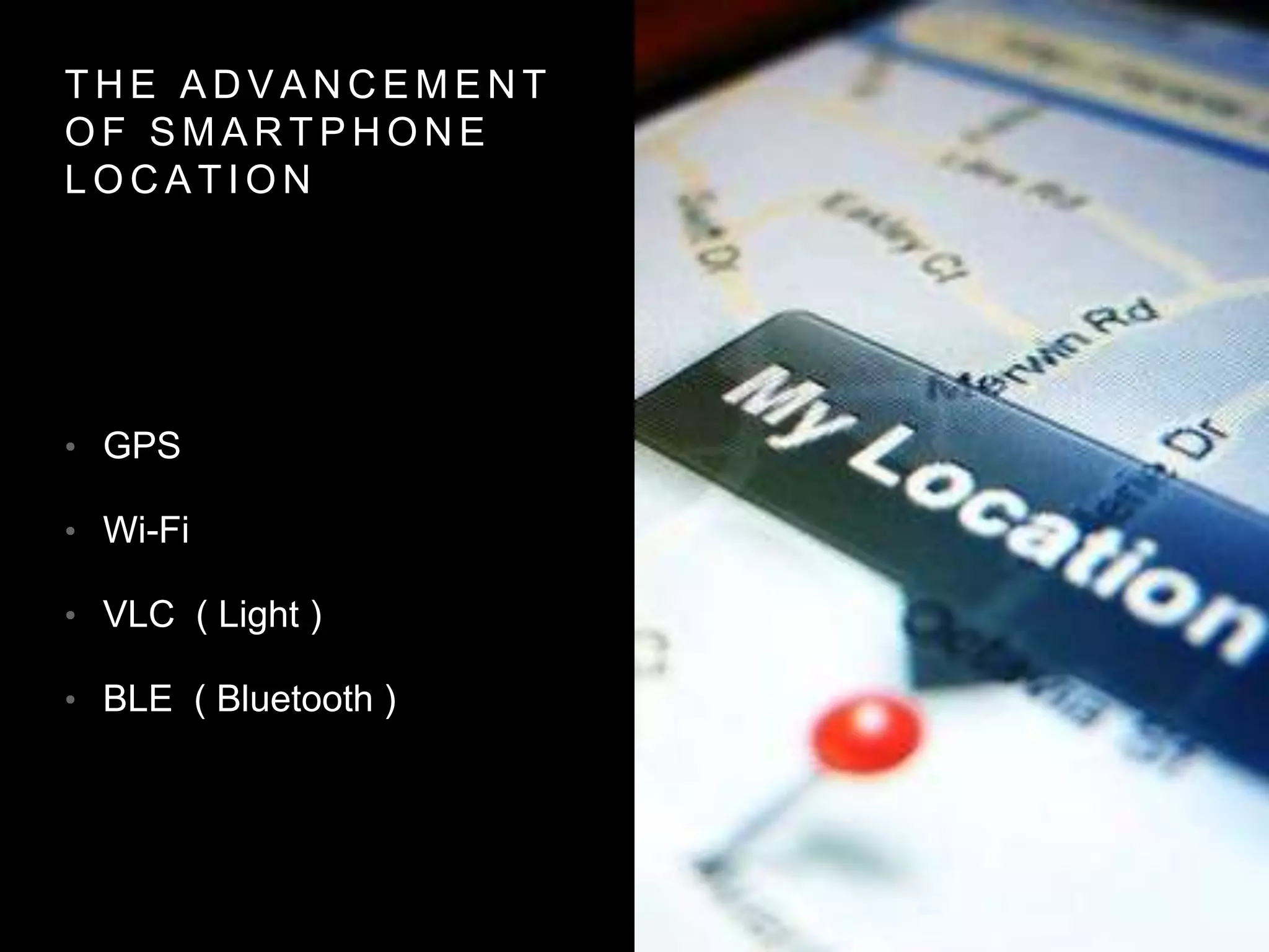 T H E A D V A N C E M E N T
O F S M A R T P H O N E
L O C A T I O N
• GPS
• Wi-Fi
• VLC ( Light )
• BLE ( Bluetooth )
 