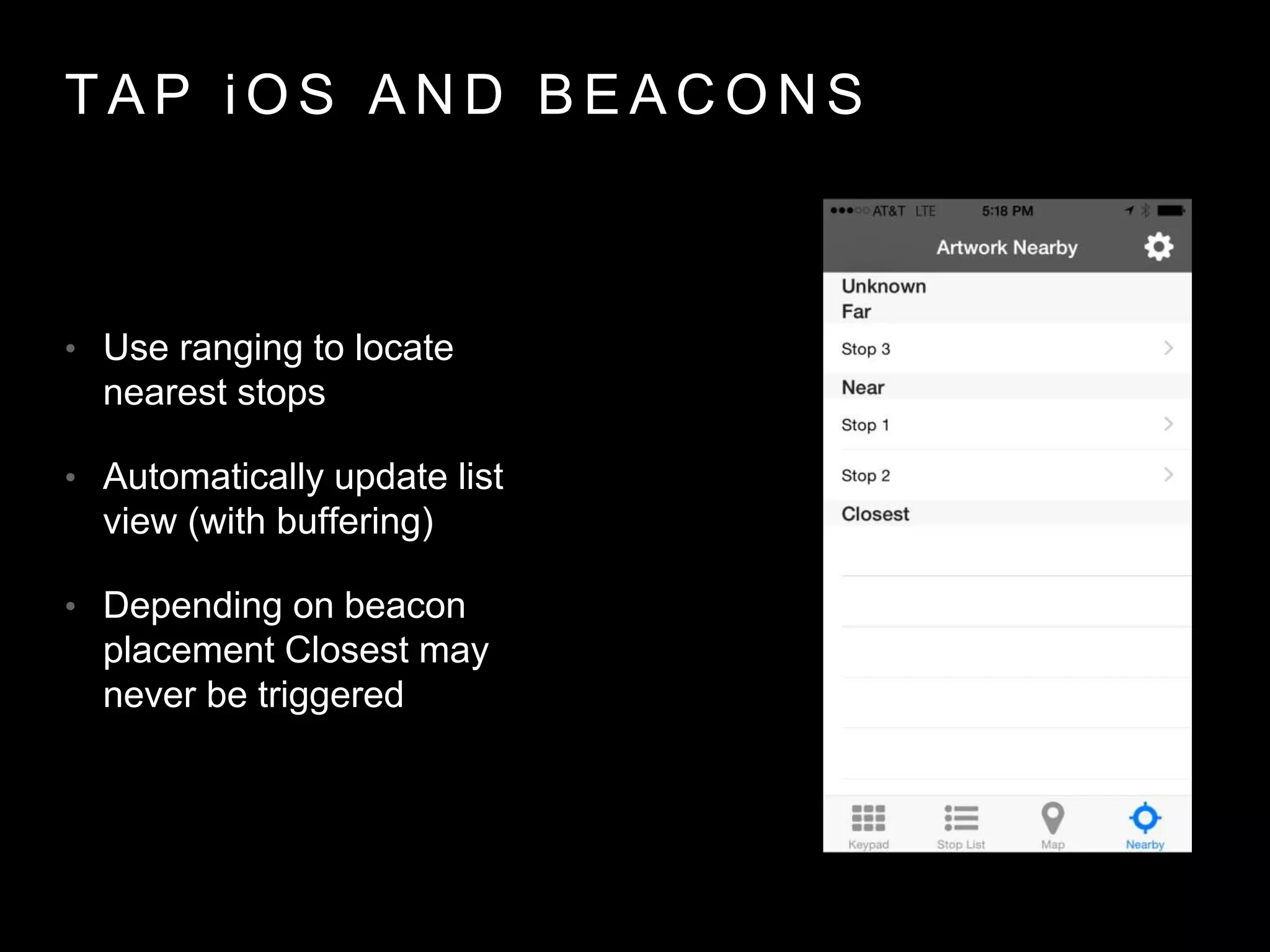 T A P i O S A N D B E A C O N S
• Use ranging to locate
nearest stops
• Automatically update list
view (with buffering)
• Depending on beacon
placement Closest may
never be triggered
 