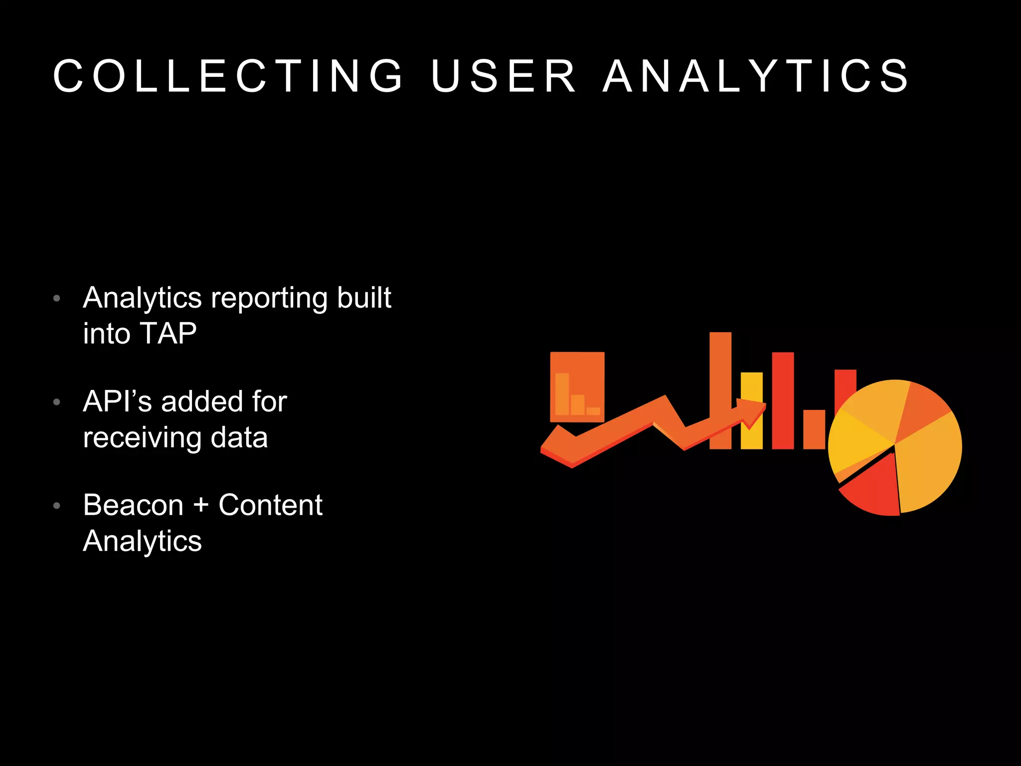 C O L L E C T I N G U S E R A N A L Y T I C S
• Analytics reporting built
into TAP
• API’s added for
receiving data
• Beacon + Content
Analytics
 
