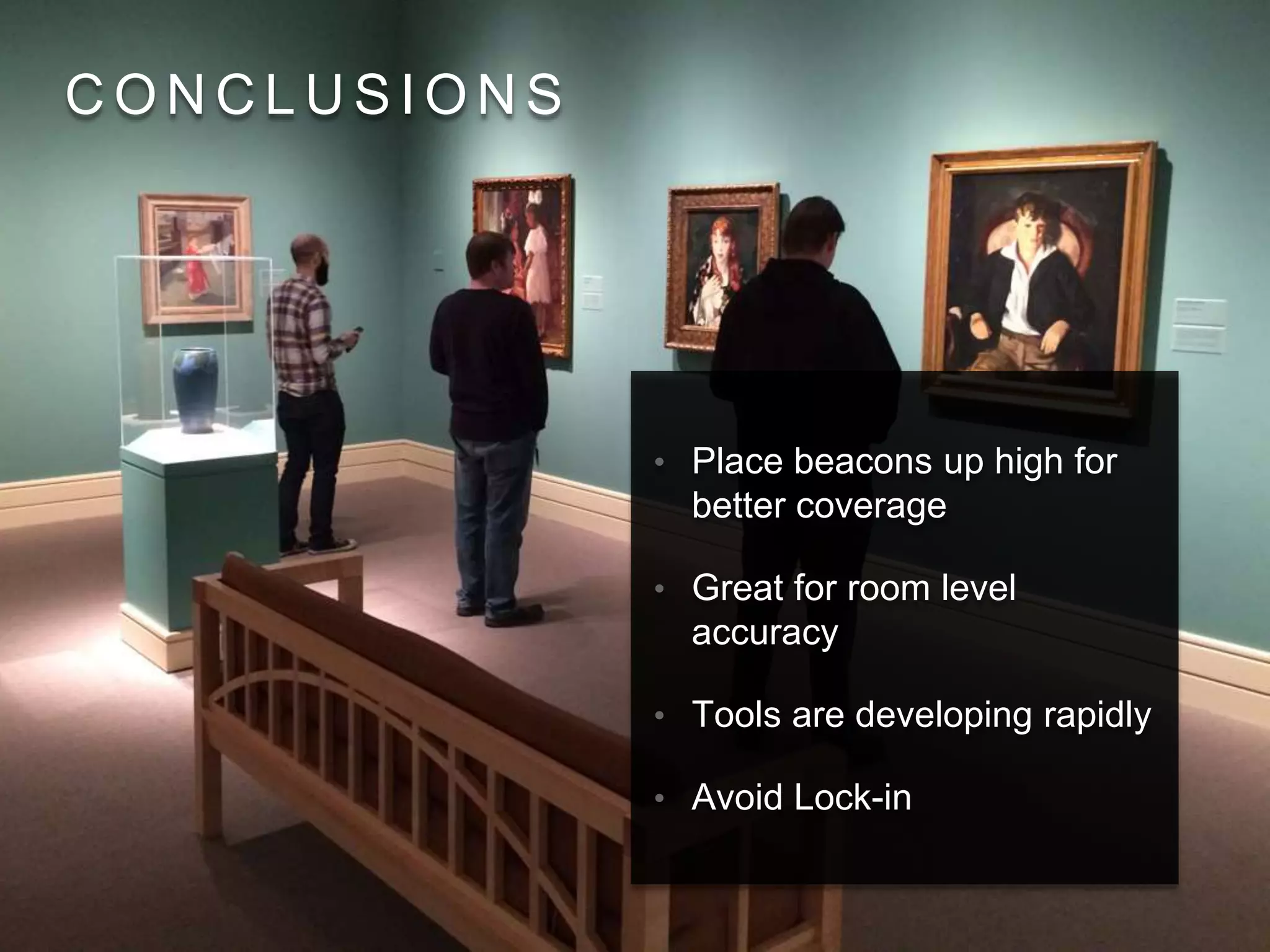 C O N C L U S I O N S
• Place beacons up high for
better coverage
• Great for room level
accuracy
• Tools are developing rapidly
• Avoid Lock-in
 