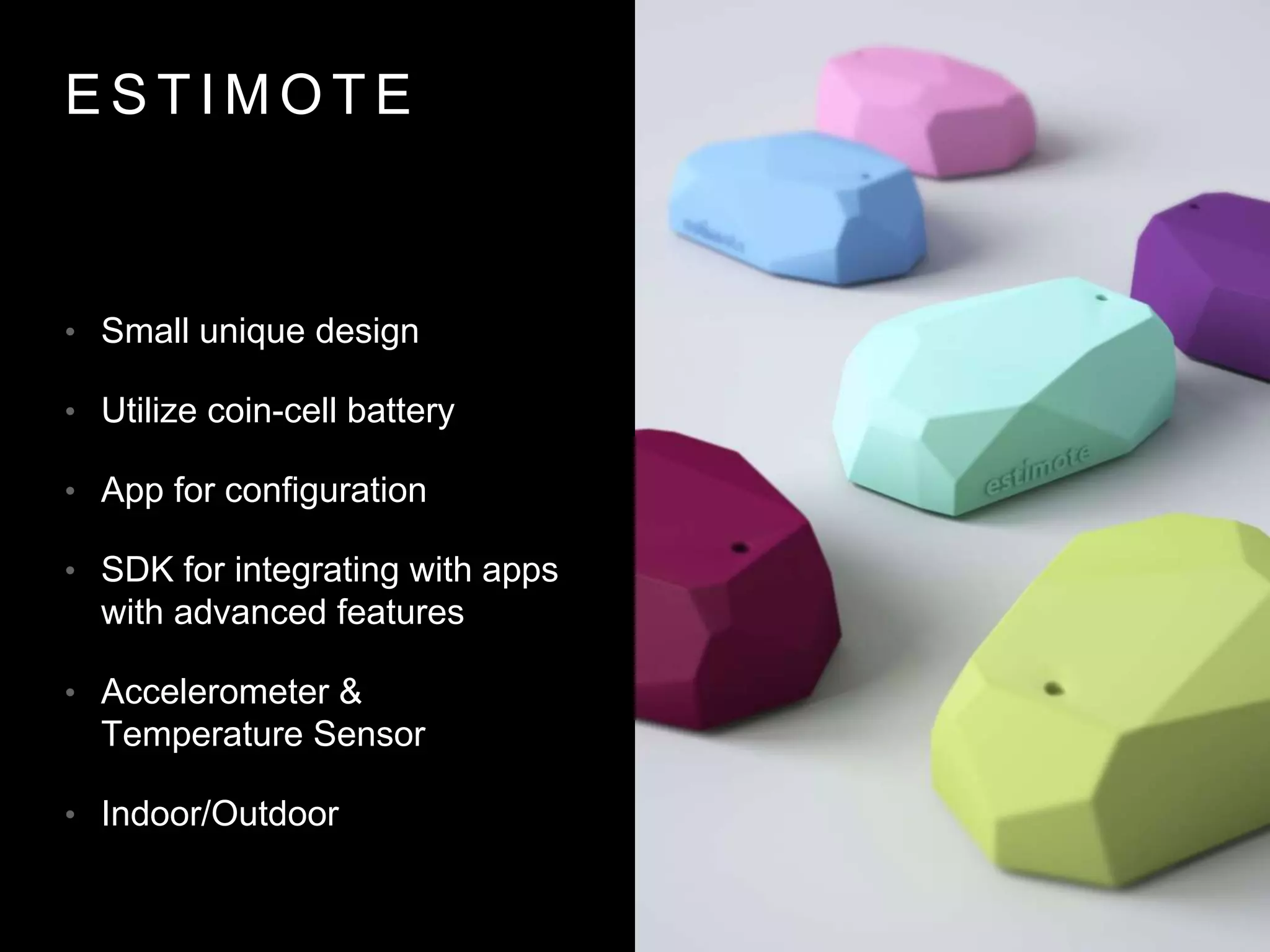E S T I M O T E
• Small unique design
• Utilize coin-cell battery
• App for configuration
• SDK for integrating with apps
with advanced features
• Accelerometer &
Temperature Sensor
• Indoor/Outdoor
 