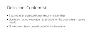 Definition: Conformist
• 2 teams in an upstream/downstream relationship
• Upstream has no motivation to provide for the downstream team’s
needs
• Downstream team doesn’t put effort in translation
 