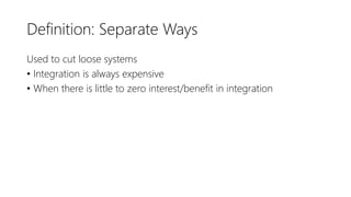 Definition: Separate Ways
Used to cut loose systems
• Integration is always expensive
• When there is little to zero interest/benefit in integration
 