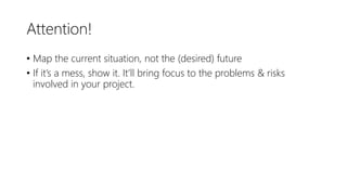 Attention!
• Map the current situation, not the (desired) future
• If it’s a mess, show it. It’ll bring focus to the problems & risks
involved in your project.
 