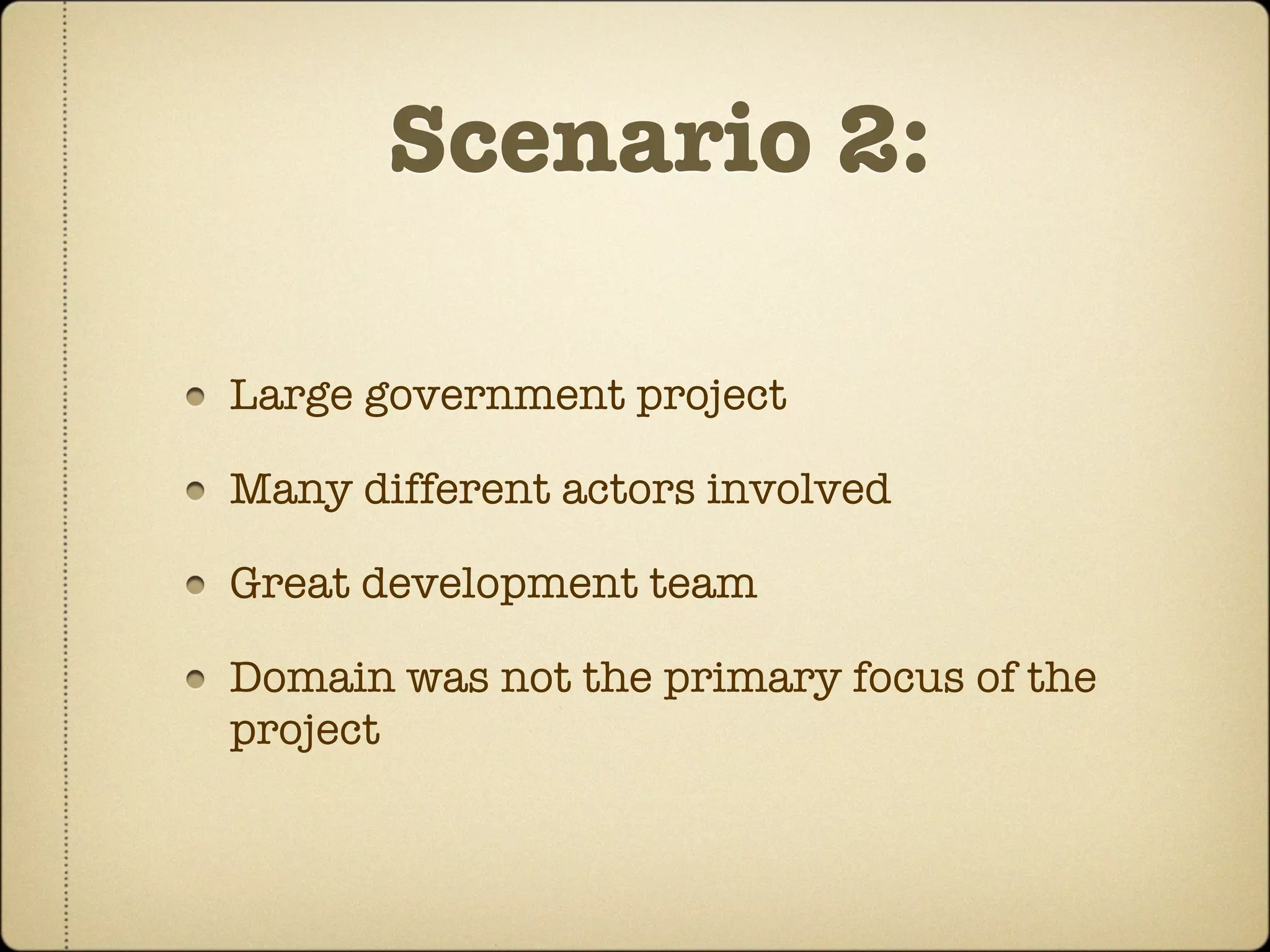 Scenario 2:

Large government project

Many different actors involved

Great development team

Domain was not the primary focus of the
project
 