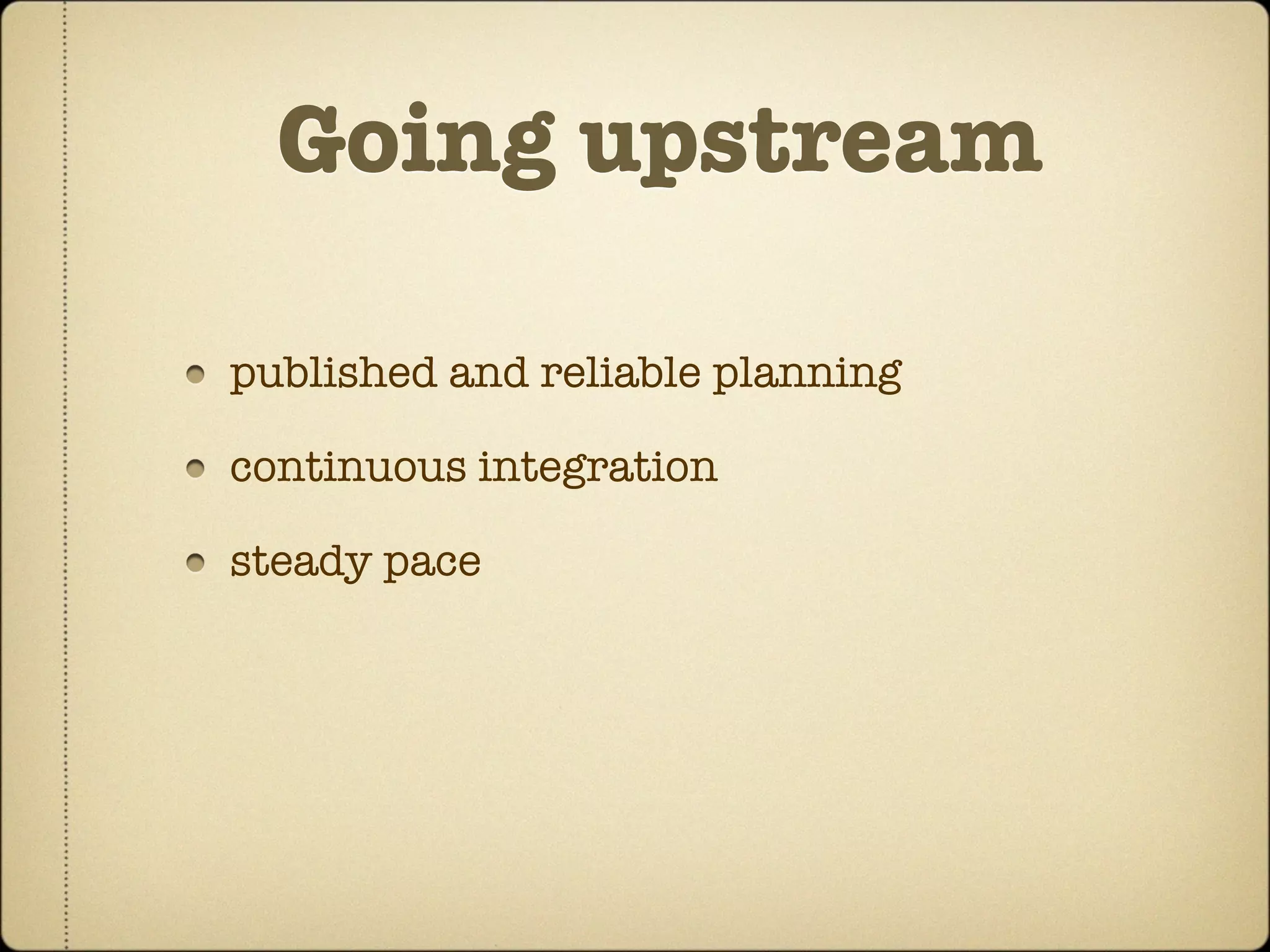 Going upstream

published and reliable planning

continuous integration

steady pace
 