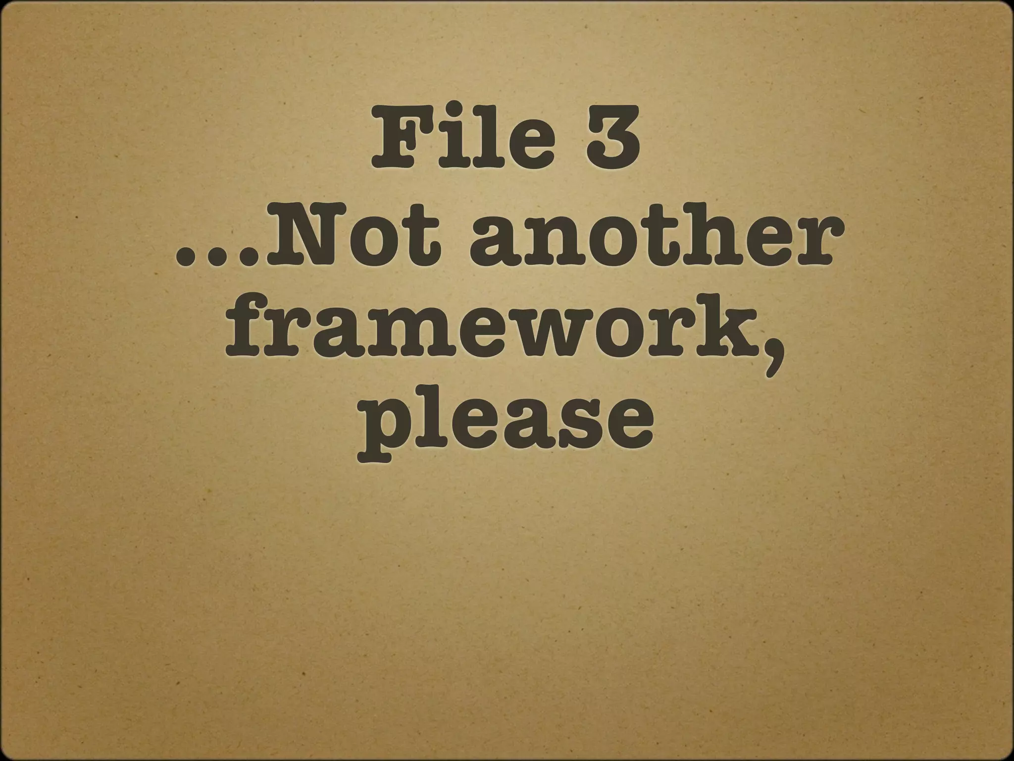 File 3
...Not another
  framework,
     please
 