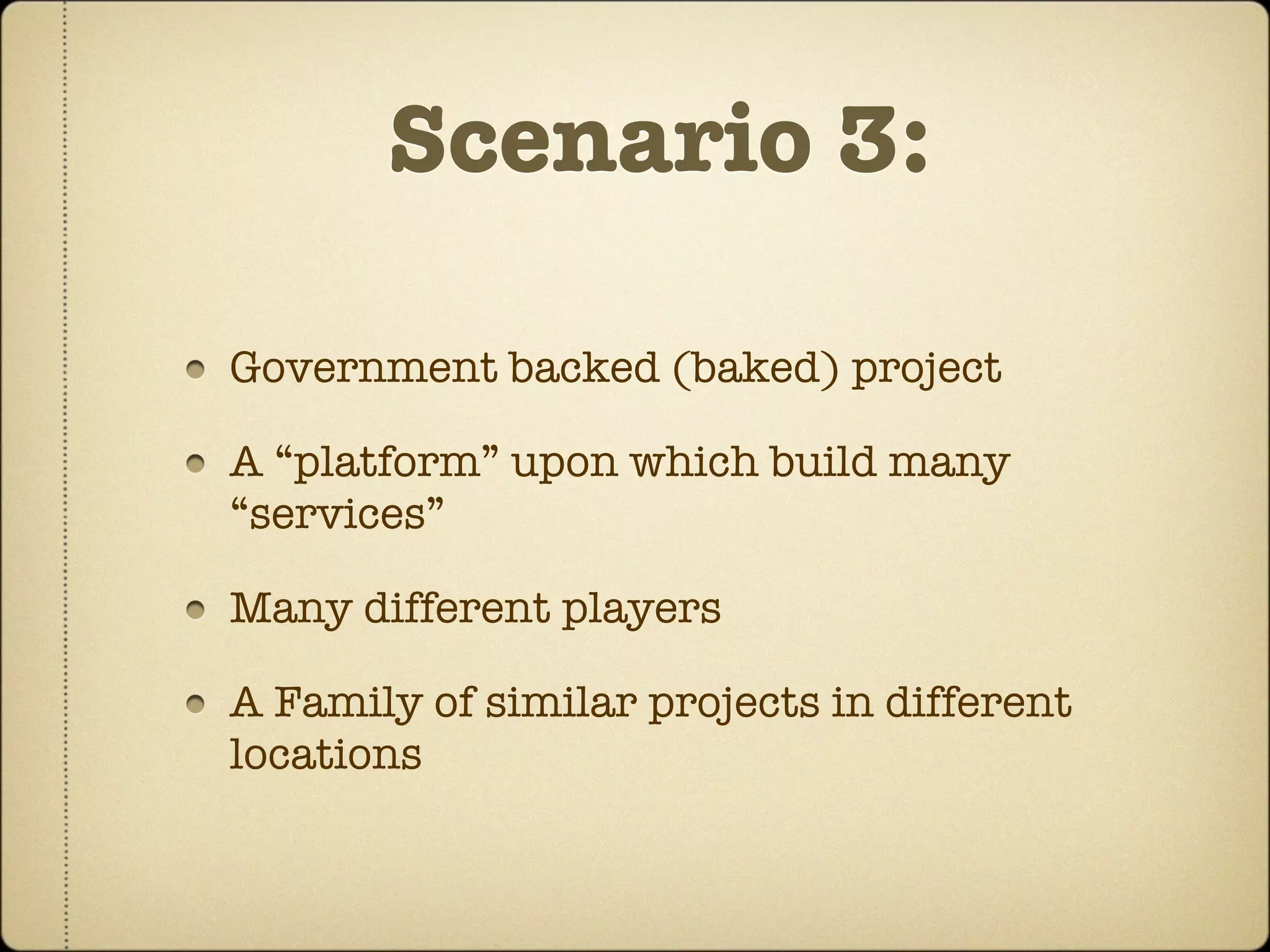 Scenario 3:

Government backed (baked) project

A “platform” upon which build many
“services”

Many different players

A Family of similar projects in different
locations
 