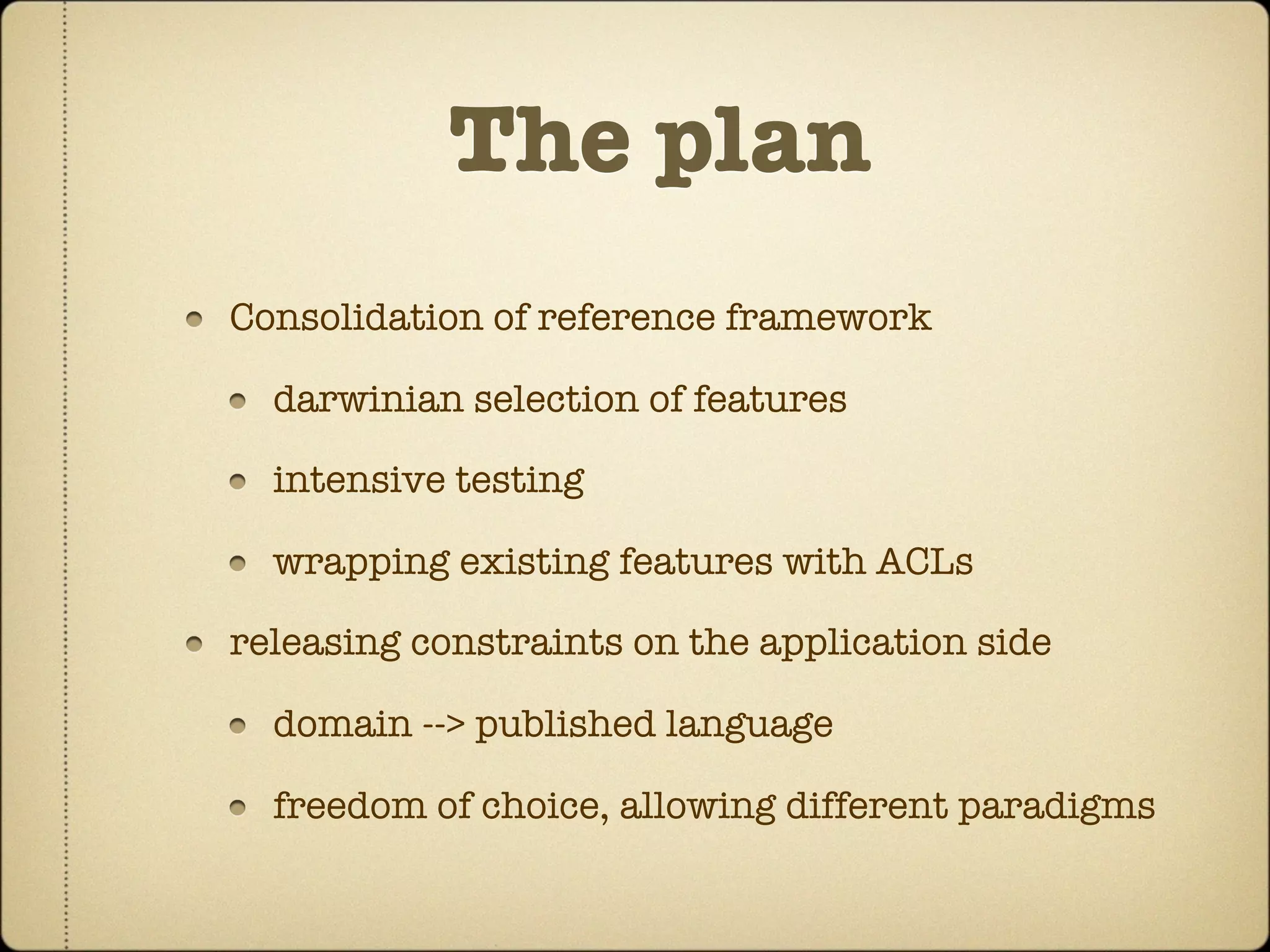 The plan
Consolidation of reference framework

  darwinian selection of features

  intensive testing

  wrapping existing features with ACLs

releasing constraints on the application side

  domain --> published language

  freedom of choice, allowing different paradigms
 