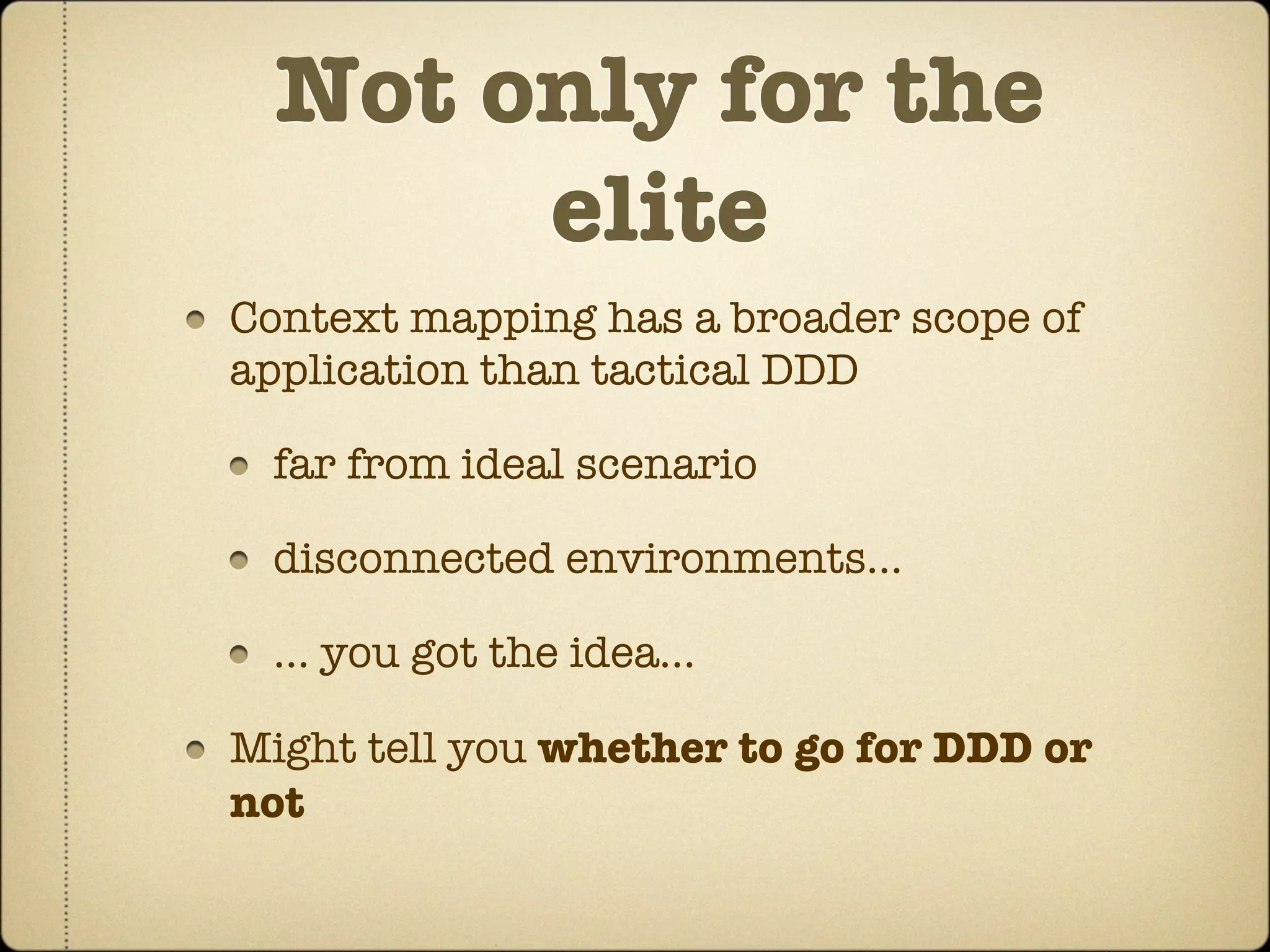 Not only for the
       elite
Context mapping has a broader scope of
application than tactical DDD

 far from ideal scenario

 disconnected environments…

 … you got the idea…

Might tell you whether to go for DDD or
not
 