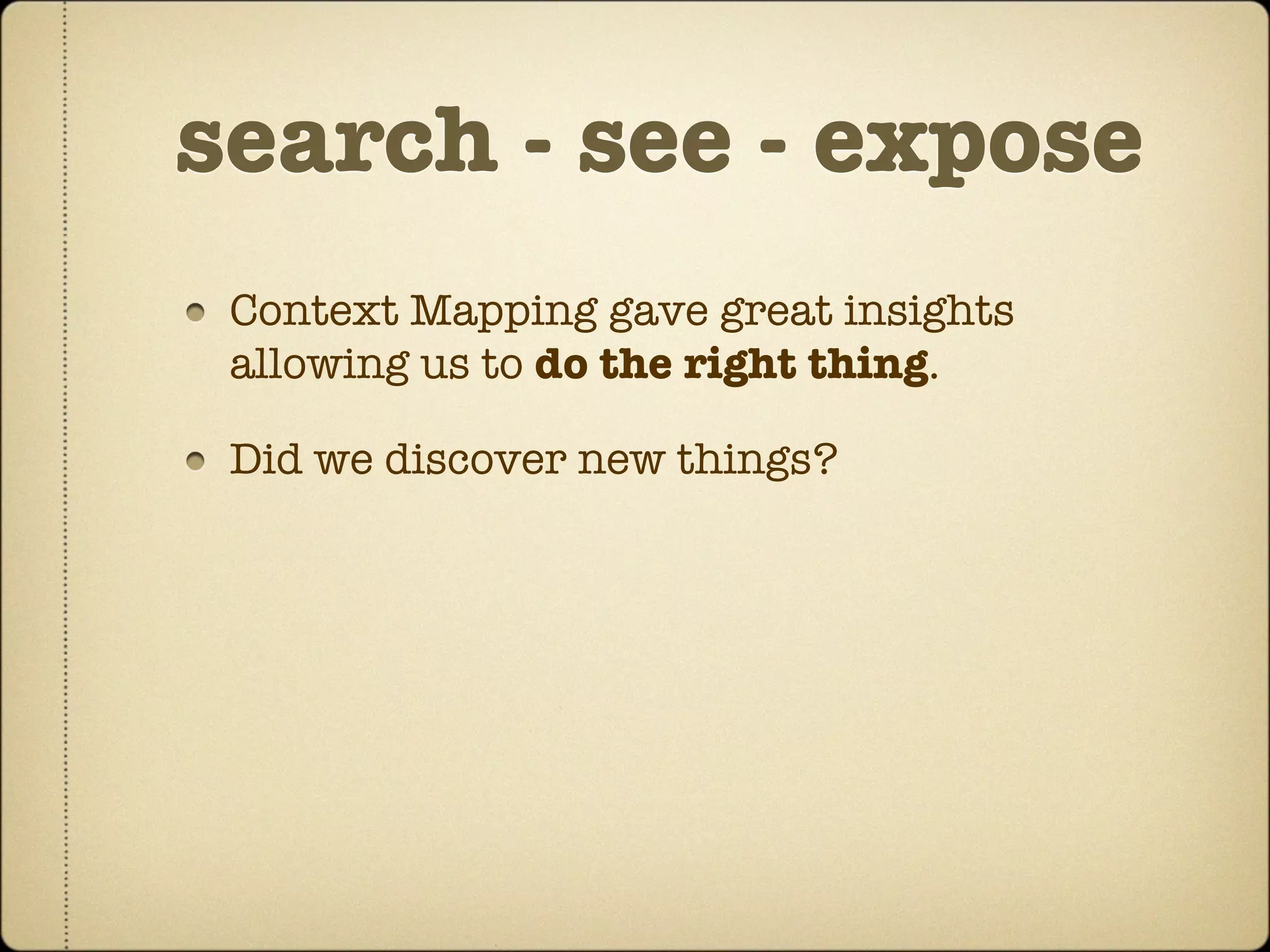 search - see - expose
 Context Mapping gave great insights
 allowing us to do the right thing.

 Did we discover new things?
 