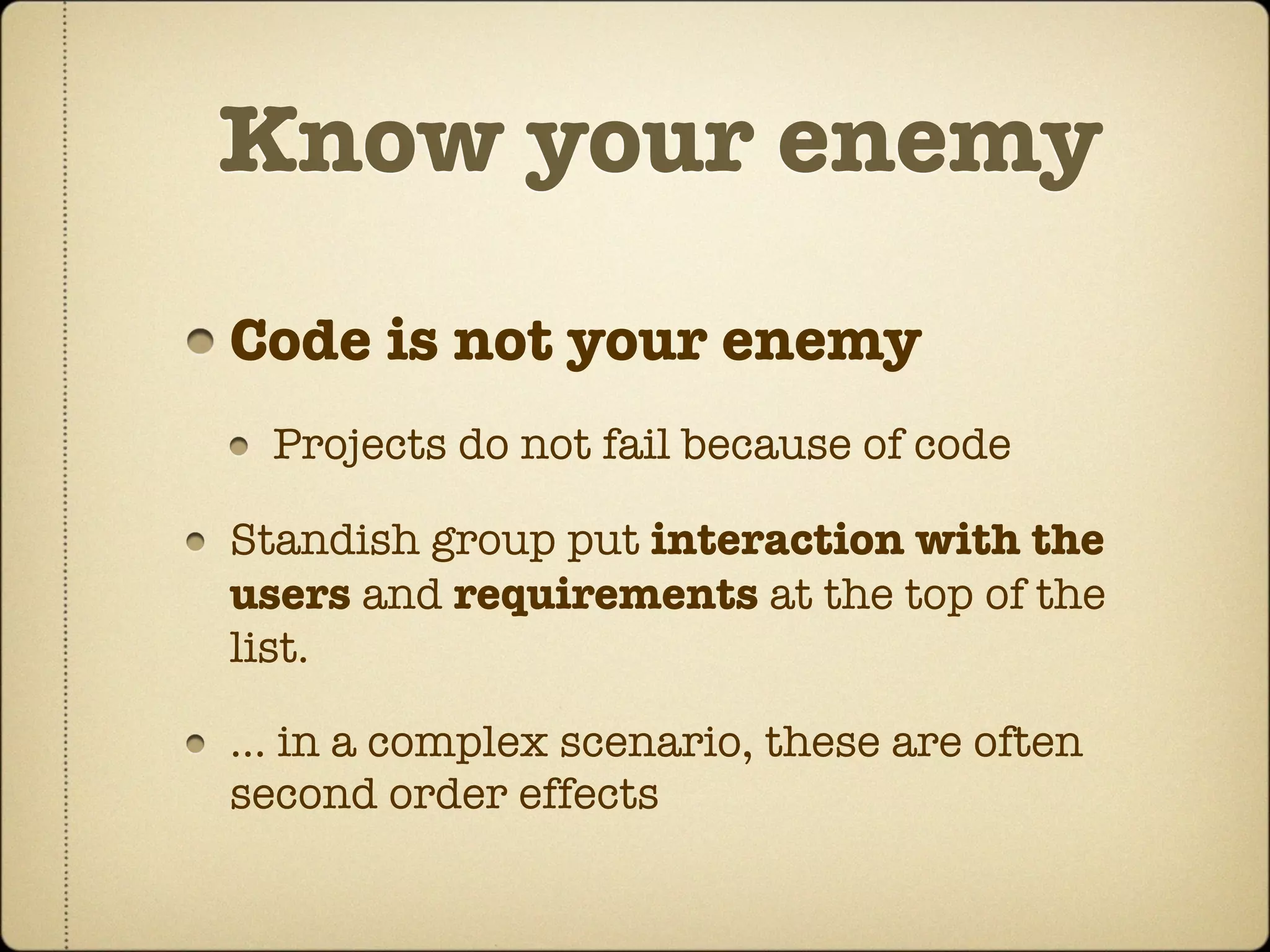 Know your enemy
Code is not your enemy
  Projects do not fail because of code

Standish group put interaction with the
users and requirements at the top of the
list.

… in a complex scenario, these are often
second order effects
 