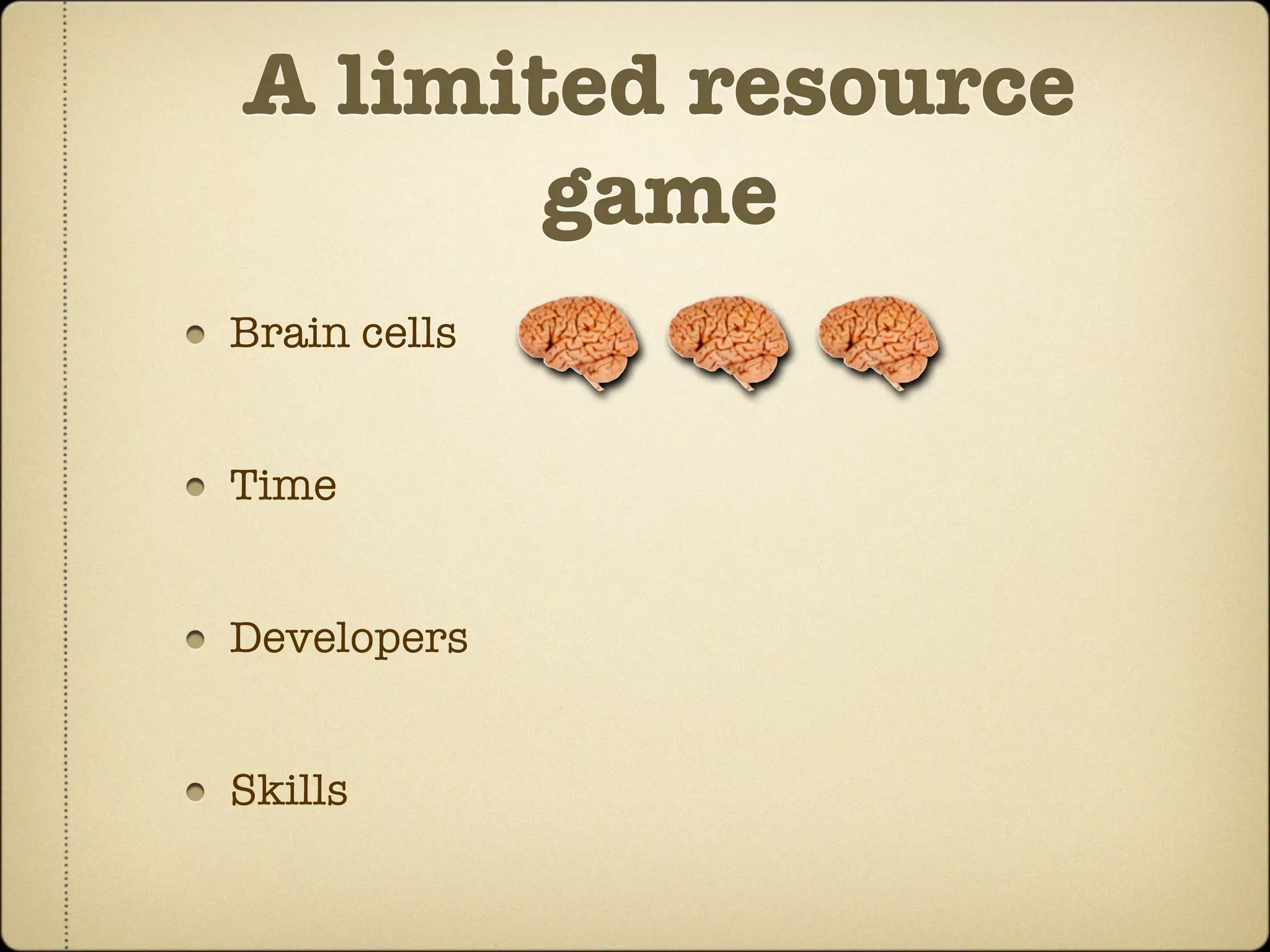 A limited resource
       game
Brain cells


Time


Developers


Skills
 