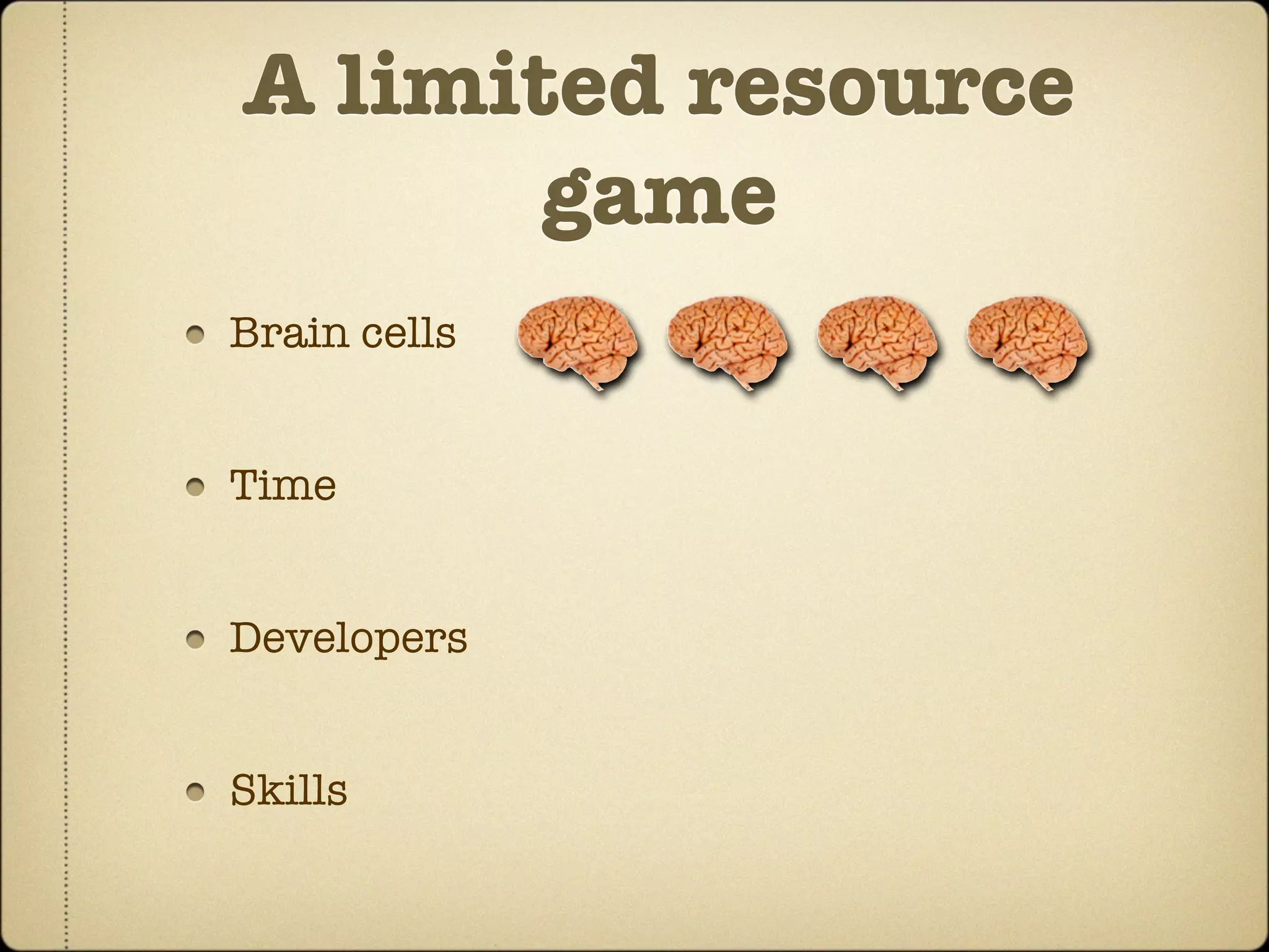 A limited resource
       game
Brain cells


Time


Developers


Skills
 
