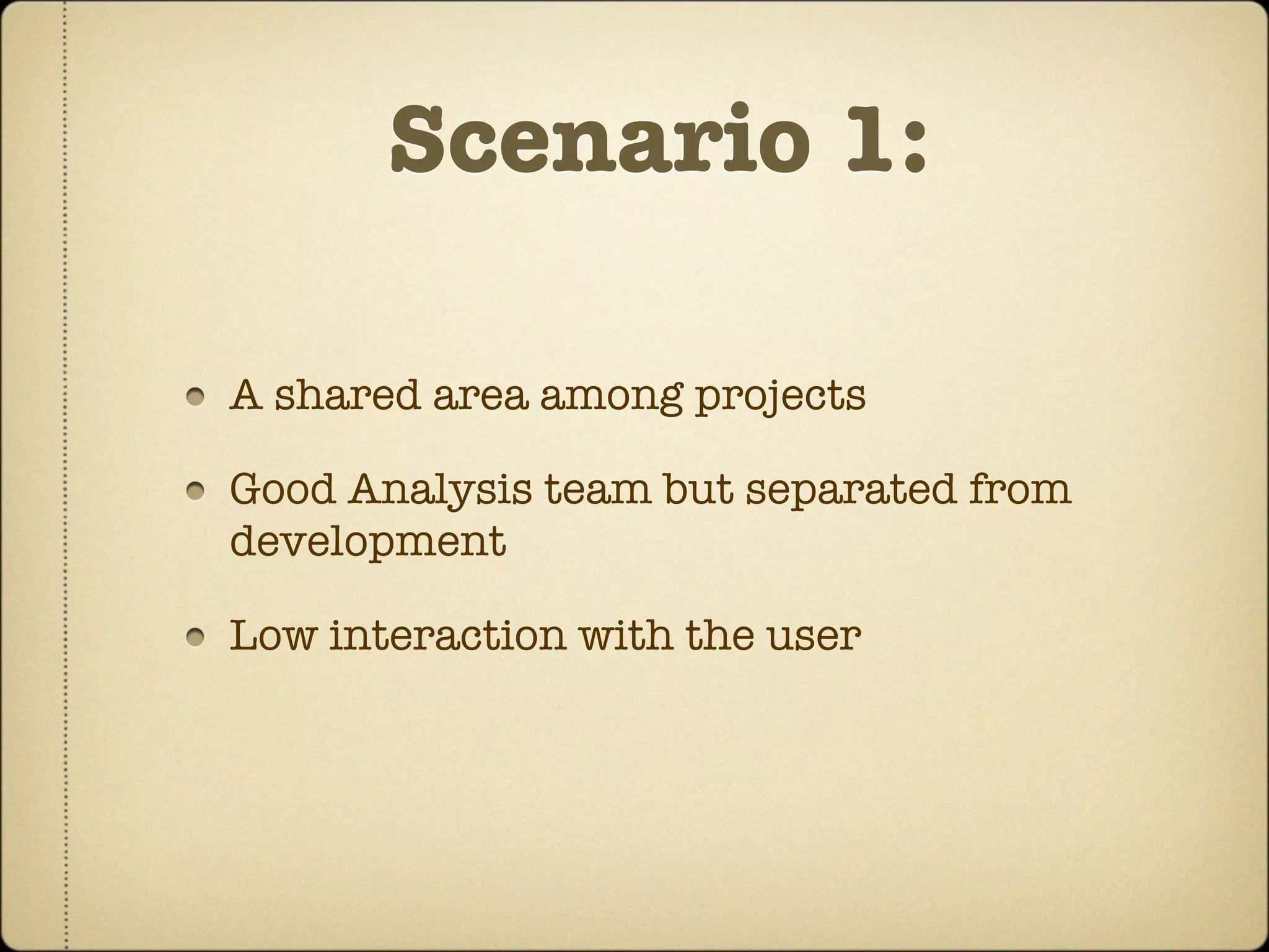 Scenario 1:

A shared area among projects

Good Analysis team but separated from
development

Low interaction with the user
 