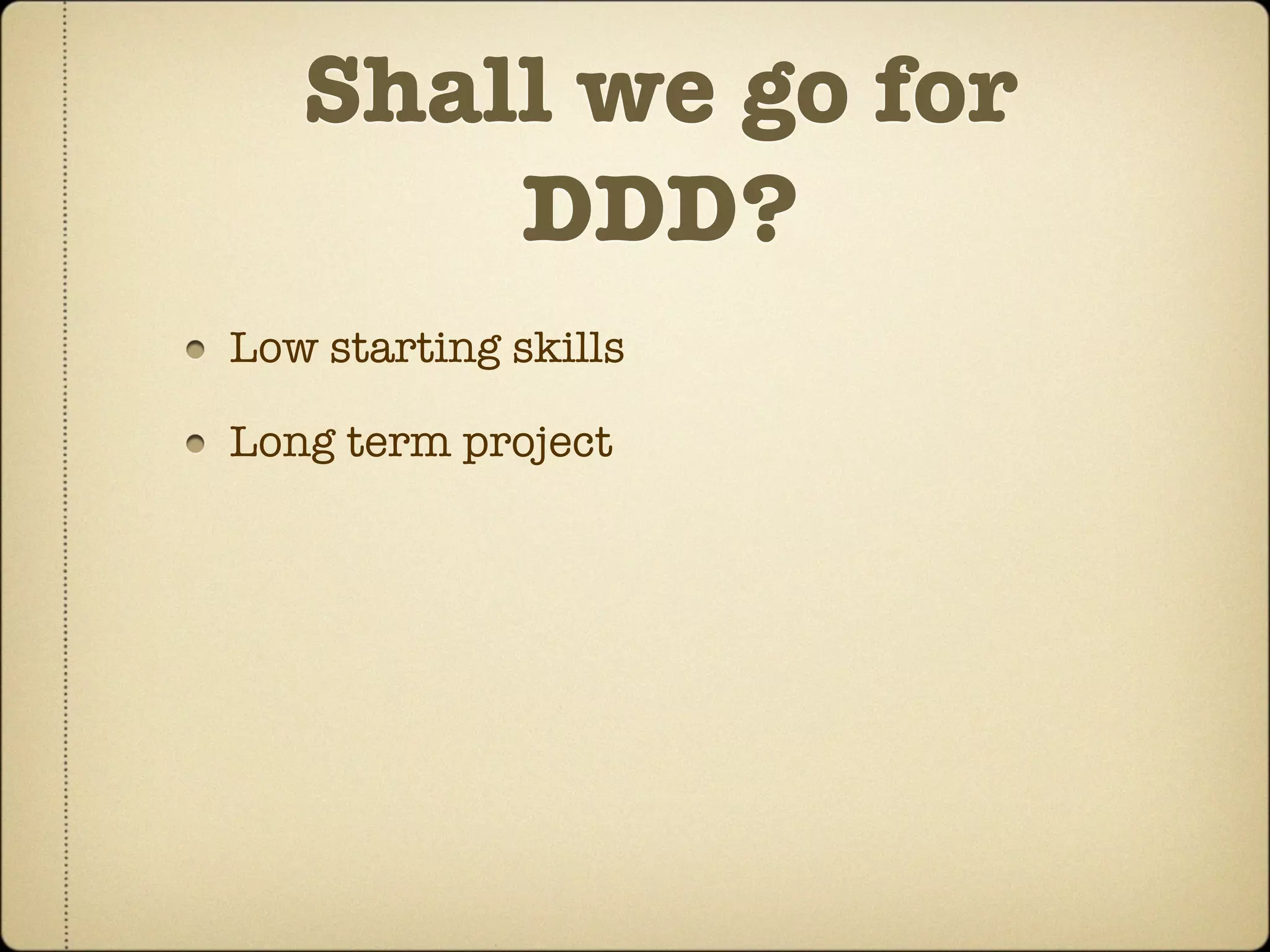 Shall we go for
       DDD?
Low starting skills

Long term project
 