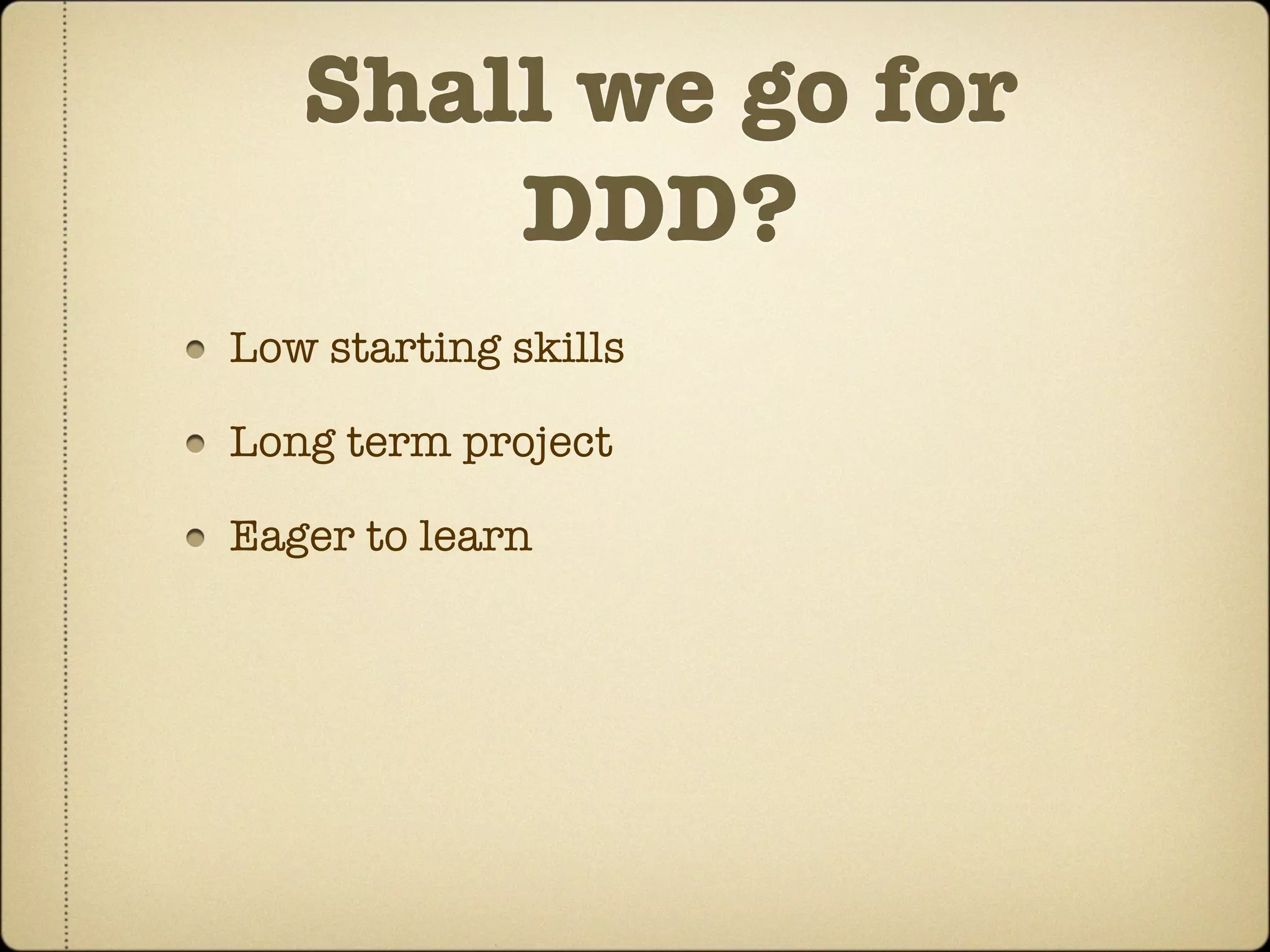 Shall we go for
       DDD?
Low starting skills

Long term project

Eager to learn
 