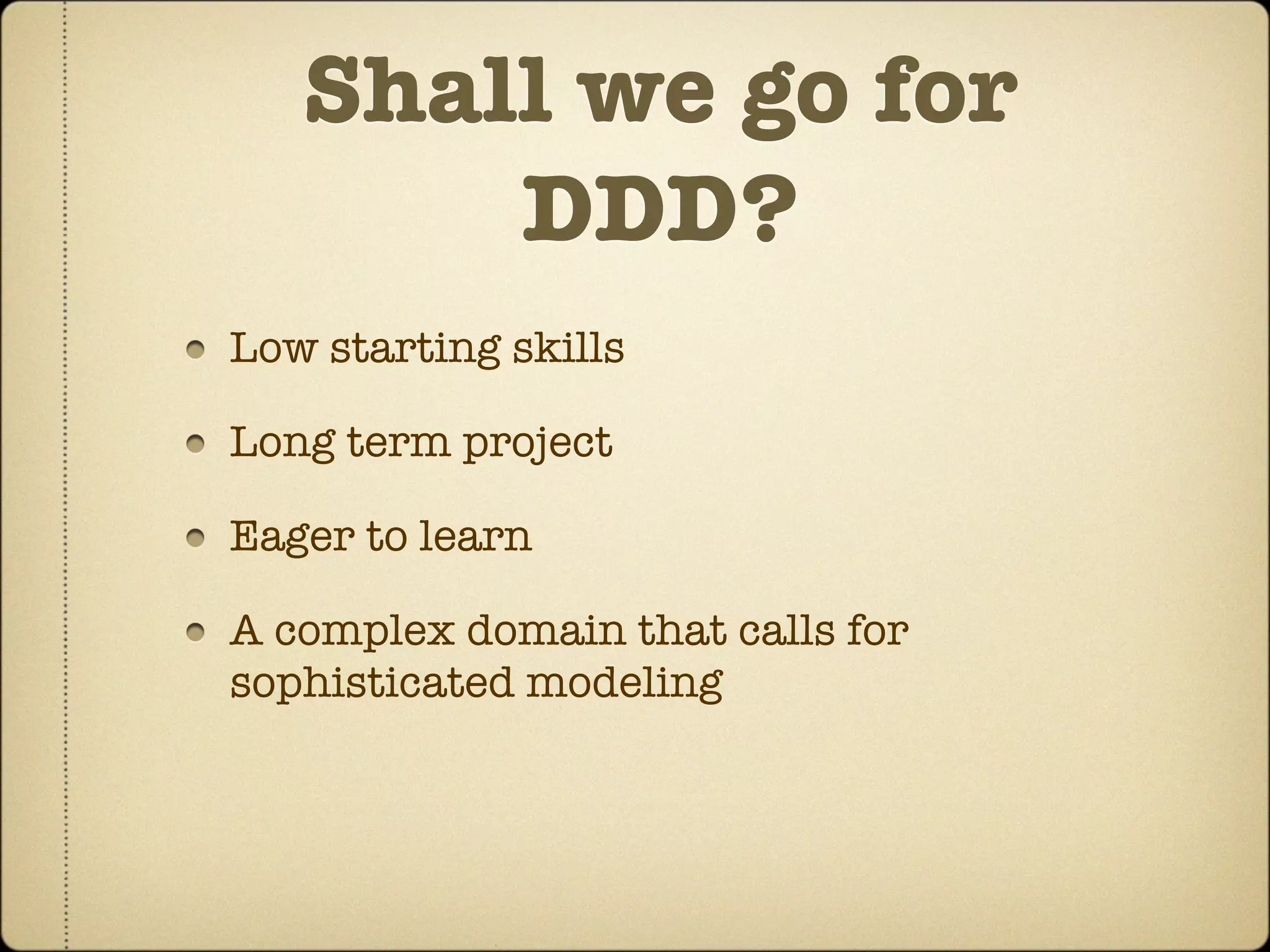 Shall we go for
       DDD?
Low starting skills

Long term project

Eager to learn

A complex domain that calls for
sophisticated modeling
 