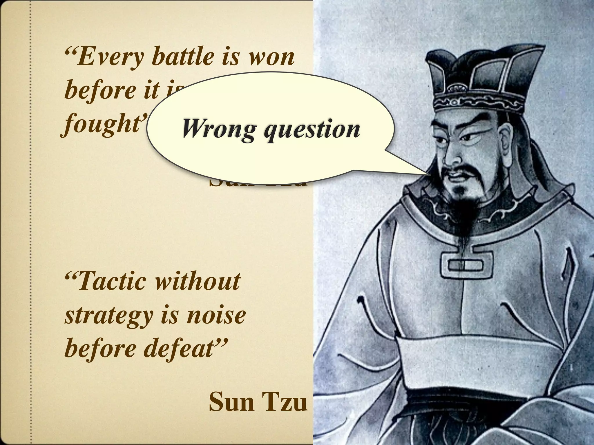 “Every battle is won
before it is ever
fought” Wrong question
             Sun Tzu


“Tactic without
strategy is noise
before defeat”
             Sun Tzu
 