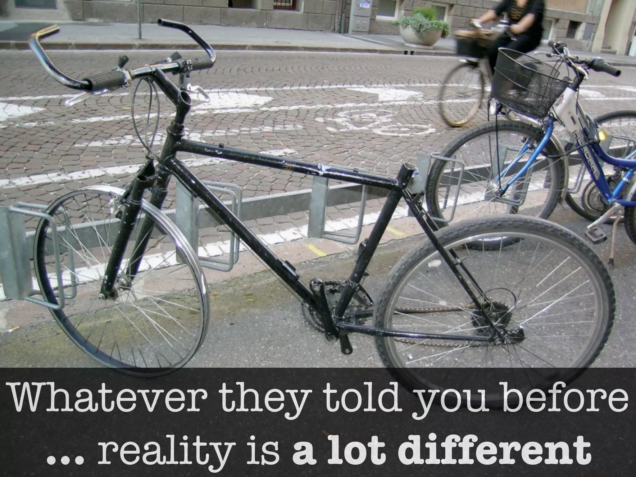 Whatever they told you before
 … reality is a lot different
 