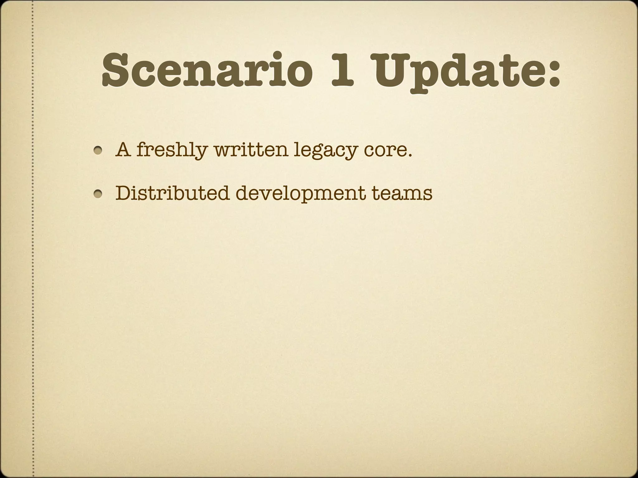 Scenario 1 Update:
A freshly written legacy core.

Distributed development teams
 
