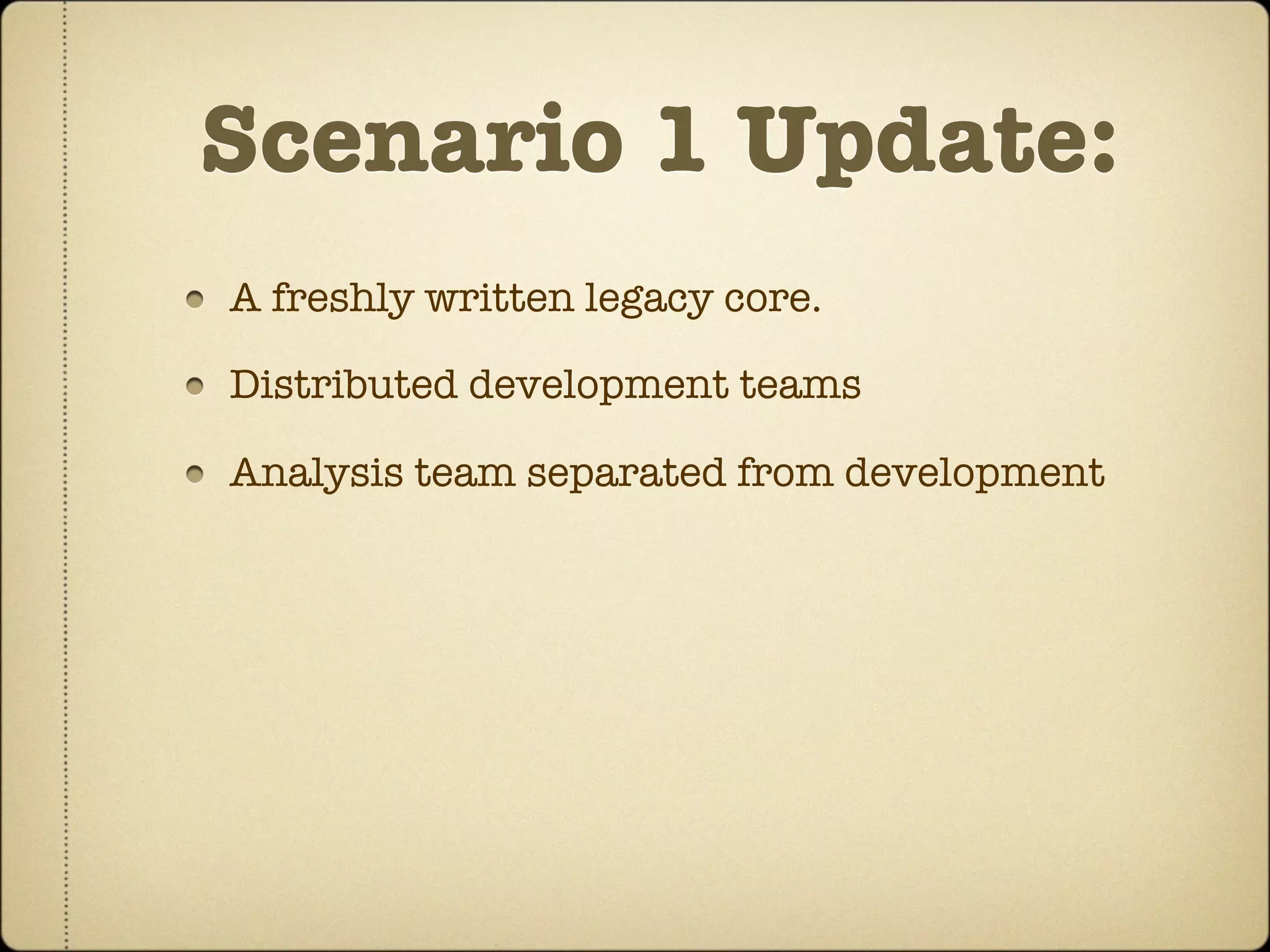 Scenario 1 Update:
A freshly written legacy core.

Distributed development teams

Analysis team separated from development
 