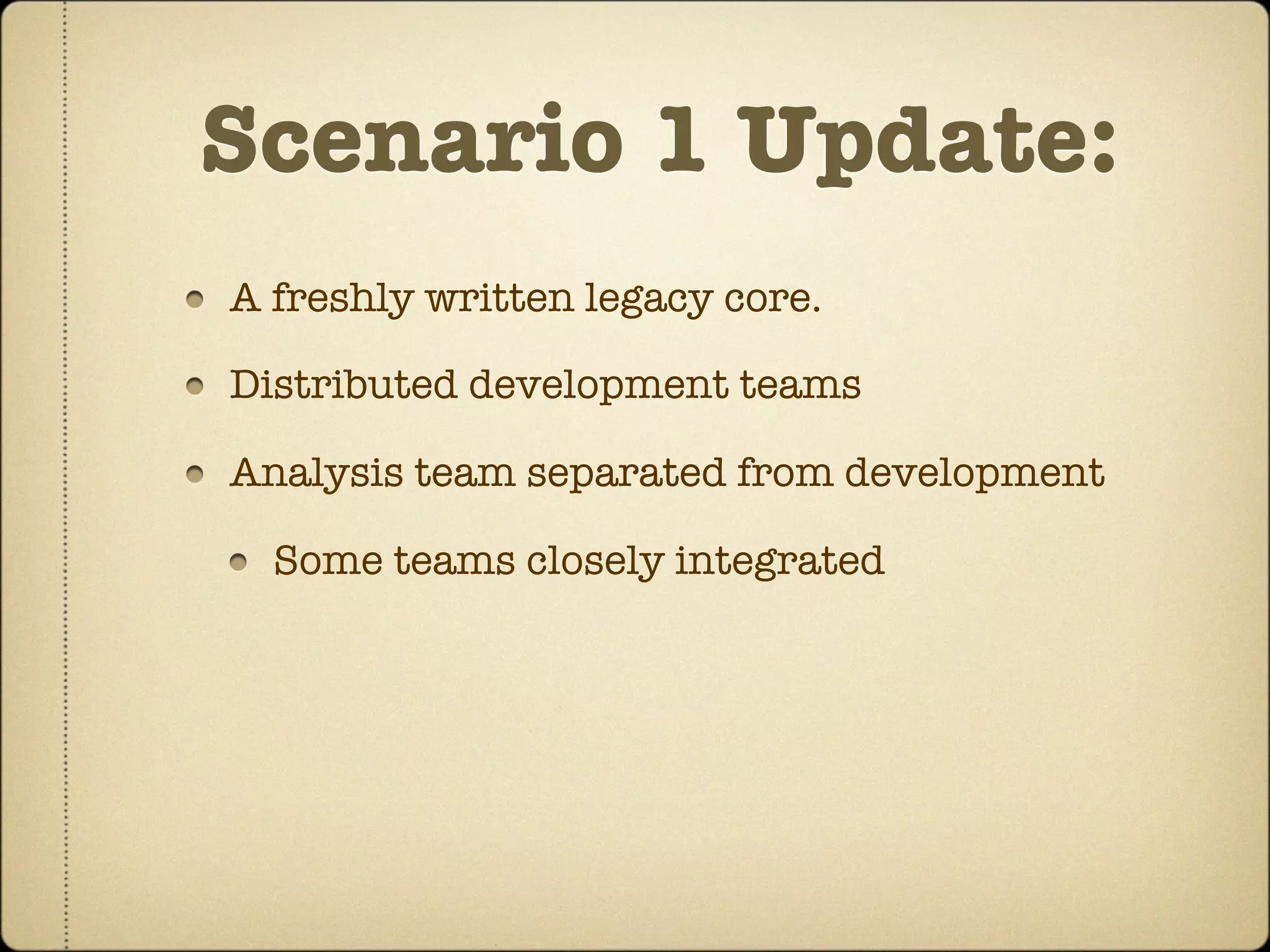 Scenario 1 Update:
A freshly written legacy core.

Distributed development teams

Analysis team separated from development

  Some teams closely integrated
 
