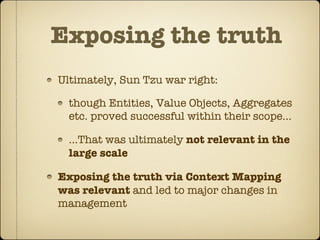 Exposing the truth
Ultimately, Sun Tzu war right:

  though Entities, Value Objects, Aggregates
  etc. proved successful within their scope...

  ...That was ultimately not relevant in the
  large scale

Exposing the truth via Context Mapping
was relevant and led to major changes in
management
 