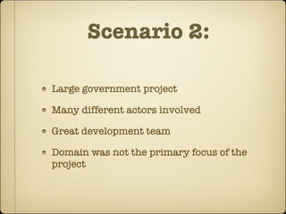 Scenario 2:

Large government project

Many different actors involved

Great development team

Domain was not the primary focus of the
project
 