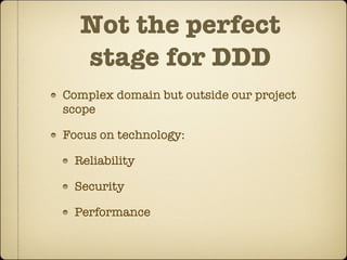 Not the perfect
  stage for DDD
Complex domain but outside our project
scope

Focus on technology:

 Reliability

 Security

 Performance
 