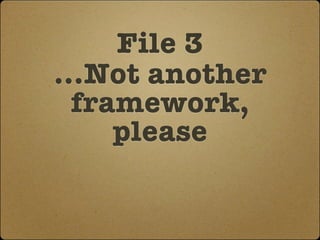File 3
...Not another
  framework,
     please
 