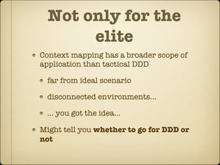 Not only for the
       elite
Context mapping has a broader scope of
application than tactical DDD

 far from ideal scenario

 disconnected environments…

 … you got the idea…

Might tell you whether to go for DDD or
not
 