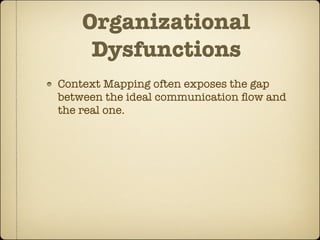 Organizational
     Dysfunctions
Context Mapping often exposes the gap
between the ideal communication ﬂow and
the real one.
 
