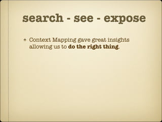 search - see - expose
 Context Mapping gave great insights
 allowing us to do the right thing.
 