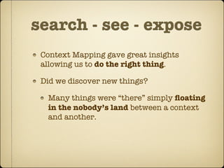 search - see - expose
 Context Mapping gave great insights
 allowing us to do the right thing.

 Did we discover new things?

  Many things were “there” simply ﬂoating
  in the nobody’s land between a context
  and another.
 