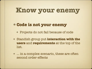 Know your enemy
Code is not your enemy
  Projects do not fail because of code

Standish group put interaction with the
users and requirements at the top of the
list.

… in a complex scenario, these are often
second order effects
 