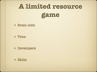 A limited resource
       game
Brain cells


Time


Developers


Skills
 