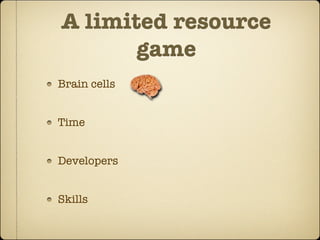 A limited resource
       game
Brain cells


Time


Developers


Skills
 