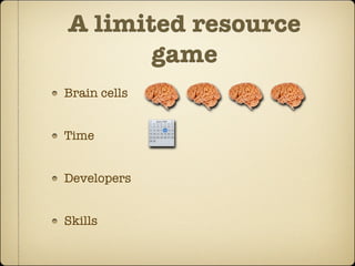 A limited resource
       game
Brain cells


Time


Developers


Skills
 