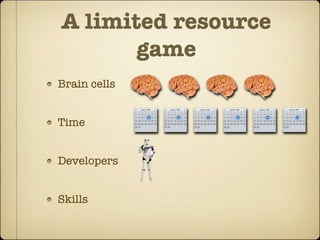 A limited resource
       game
Brain cells


Time


Developers


Skills
 