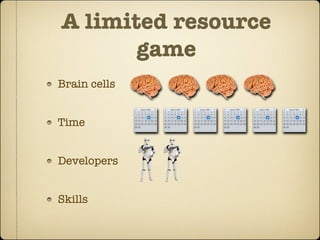 A limited resource
       game
Brain cells


Time


Developers


Skills
 