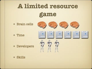 A limited resource
       game
Brain cells


Time


Developers


Skills
 